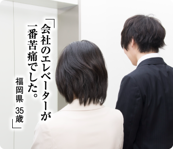 「会社のエレベーターが一番苦痛でした。福岡県 35歳」